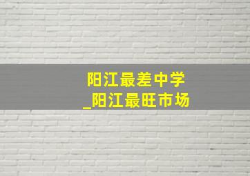 阳江最差中学_阳江最旺市场