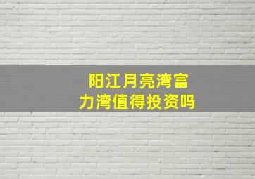 阳江月亮湾富力湾值得投资吗