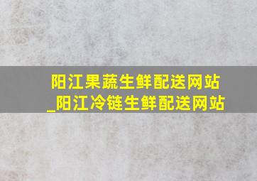 阳江果蔬生鲜配送网站_阳江冷链生鲜配送网站