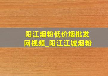 阳江烟粉(低价烟批发网)视频_阳江江城烟粉