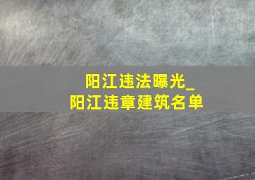 阳江违法曝光_阳江违章建筑名单