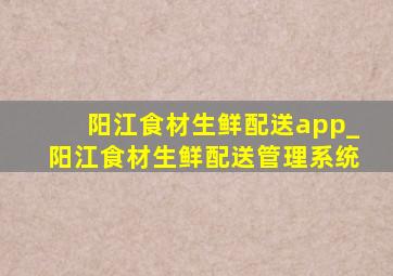 阳江食材生鲜配送app_阳江食材生鲜配送管理系统