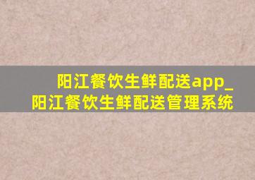 阳江餐饮生鲜配送app_阳江餐饮生鲜配送管理系统