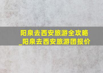 阳泉去西安旅游全攻略_阳泉去西安旅游团报价