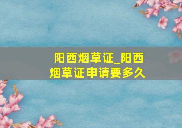 阳西烟草证_阳西烟草证申请要多久