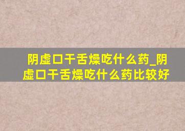 阴虚口干舌燥吃什么药_阴虚口干舌燥吃什么药比较好