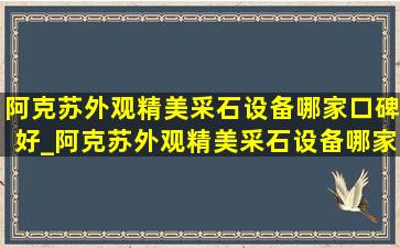 阿克苏外观精美采石设备哪家口碑好_阿克苏外观精美采石设备哪家好