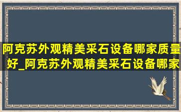 阿克苏外观精美采石设备哪家质量好_阿克苏外观精美采石设备哪家好