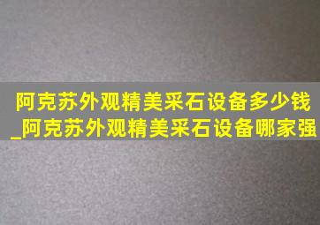 阿克苏外观精美采石设备多少钱_阿克苏外观精美采石设备哪家强