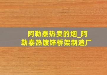 阿勒泰热卖的烟_阿勒泰热镀锌桥架制造厂