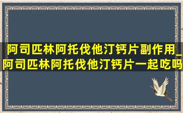 阿司匹林阿托伐他汀钙片副作用_阿司匹林阿托伐他汀钙片一起吃吗