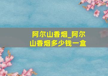 阿尔山香烟_阿尔山香烟多少钱一盒