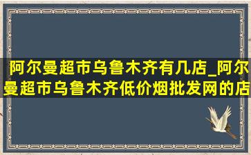 阿尔曼超市乌鲁木齐有几店_阿尔曼超市乌鲁木齐(低价烟批发网)的店