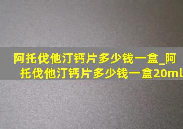 阿托伐他汀钙片多少钱一盒_阿托伐他汀钙片多少钱一盒20ml