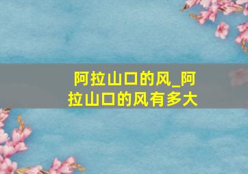 阿拉山口的风_阿拉山口的风有多大