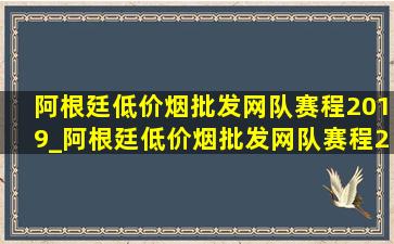 阿根廷(低价烟批发网)队赛程2019_阿根廷(低价烟批发网)队赛程2023