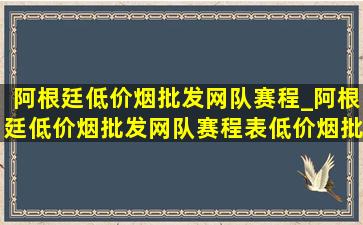 阿根廷(低价烟批发网)队赛程_阿根廷(低价烟批发网)队赛程表(低价烟批发网)消息