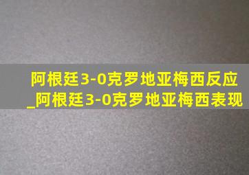 阿根廷3-0克罗地亚梅西反应_阿根廷3-0克罗地亚梅西表现