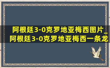 阿根廷3-0克罗地亚梅西图片_阿根廷3-0克罗地亚梅西一条龙助攻