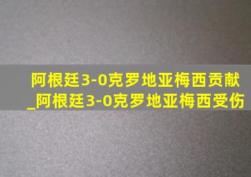 阿根廷3-0克罗地亚梅西贡献_阿根廷3-0克罗地亚梅西受伤