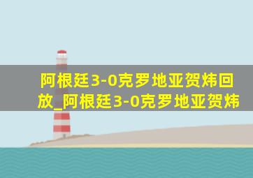 阿根廷3-0克罗地亚贺炜回放_阿根廷3-0克罗地亚贺炜