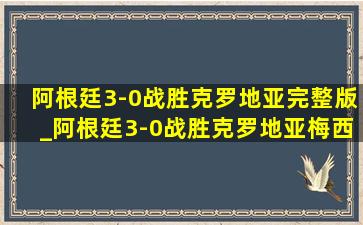 阿根廷3-0战胜克罗地亚完整版_阿根廷3-0战胜克罗地亚梅西