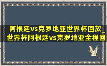 阿根廷vs克罗地亚世界杯回放_世界杯阿根廷vs克罗地亚全程回放