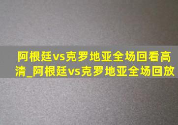 阿根廷vs克罗地亚全场回看高清_阿根廷vs克罗地亚全场回放