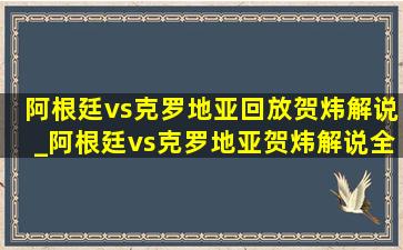 阿根廷vs克罗地亚回放贺炜解说_阿根廷vs克罗地亚贺炜解说全程