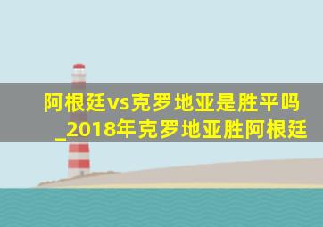 阿根廷vs克罗地亚是胜平吗_2018年克罗地亚胜阿根廷