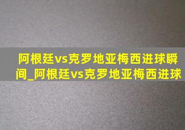 阿根廷vs克罗地亚梅西进球瞬间_阿根廷vs克罗地亚梅西进球