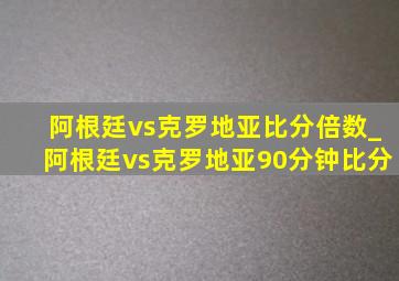 阿根廷vs克罗地亚比分倍数_阿根廷vs克罗地亚90分钟比分