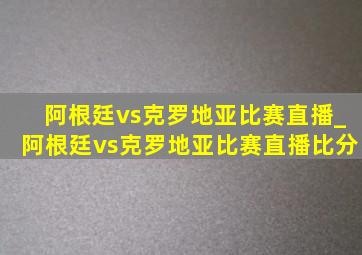 阿根廷vs克罗地亚比赛直播_阿根廷vs克罗地亚比赛直播比分