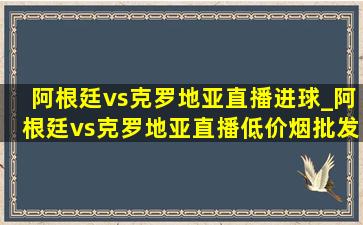 阿根廷vs克罗地亚直播进球_阿根廷vs克罗地亚直播(低价烟批发网)