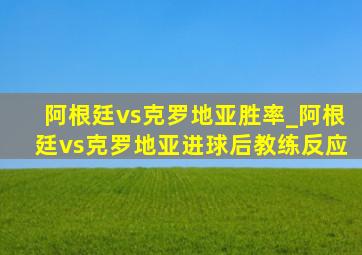 阿根廷vs克罗地亚胜率_阿根廷vs克罗地亚进球后教练反应