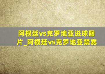 阿根廷vs克罗地亚进球图片_阿根廷vs克罗地亚禁赛