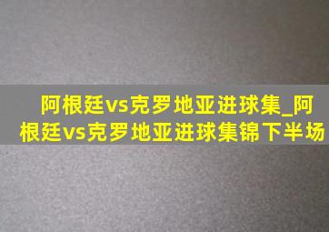 阿根廷vs克罗地亚进球集_阿根廷vs克罗地亚进球集锦下半场