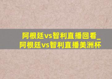 阿根廷vs智利直播回看_阿根廷vs智利直播美洲杯