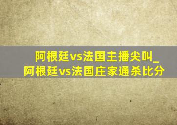 阿根廷vs法国主播尖叫_阿根廷vs法国庄家通杀比分