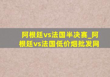 阿根廷vs法国半决赛_阿根廷vs法国(低价烟批发网)