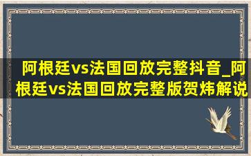 阿根廷vs法国回放完整抖音_阿根廷vs法国回放完整版贺炜解说