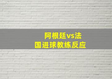 阿根廷vs法国进球教练反应