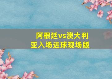 阿根廷vs澳大利亚入场进球现场版