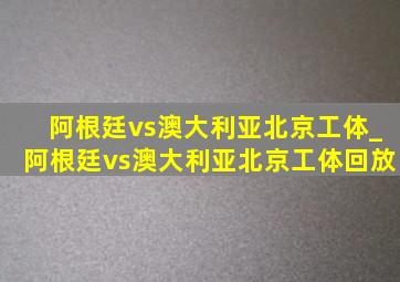 阿根廷vs澳大利亚北京工体_阿根廷vs澳大利亚北京工体回放