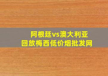 阿根廷vs澳大利亚回放梅西(低价烟批发网)