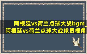 阿根廷vs荷兰点球大战bgm_阿根廷vs荷兰点球大战球员视角