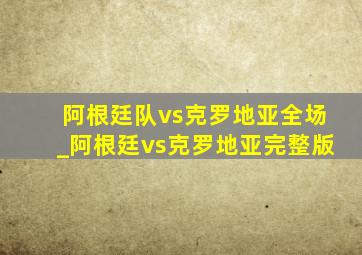 阿根廷队vs克罗地亚全场_阿根廷vs克罗地亚完整版