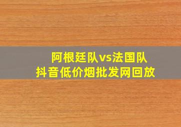 阿根廷队vs法国队抖音(低价烟批发网)回放