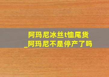 阿玛尼冰丝t恤尾货_阿玛尼不是停产了吗