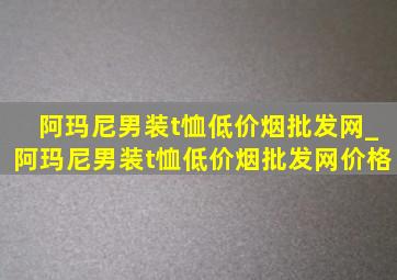 阿玛尼男装t恤(低价烟批发网)_阿玛尼男装t恤(低价烟批发网)价格